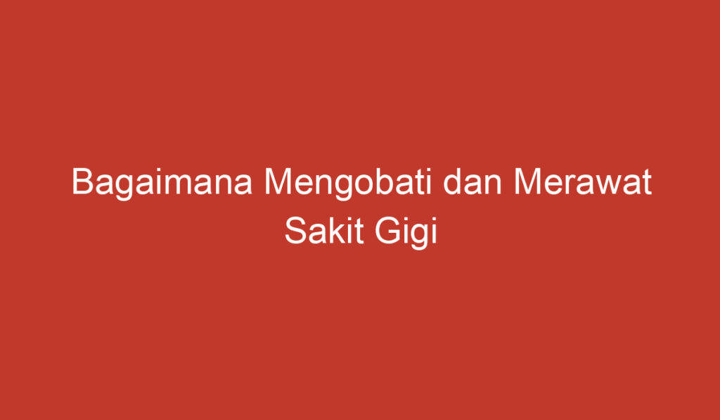 Bagaimana Mengobati dan Merawat Sakit Gigi Berlubang dengan Benar?