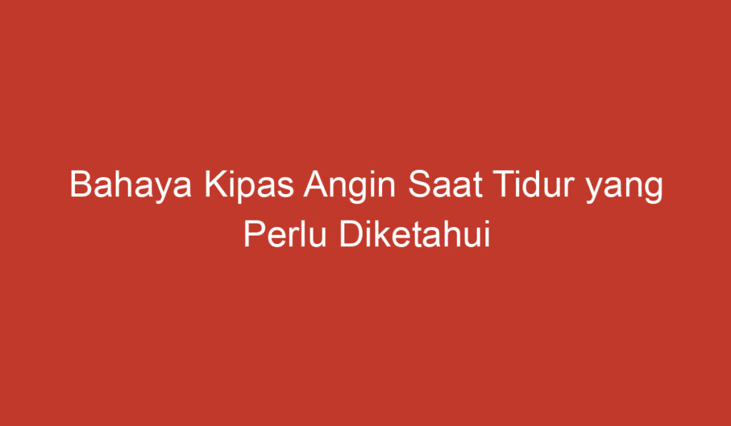 Bahaya Kipas Angin Saat Tidur yang Perlu Diketahui