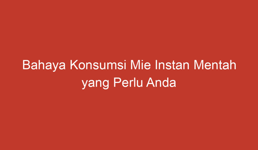 Bahaya Konsumsi Mie Instan Mentah yang Perlu Anda Ketahui