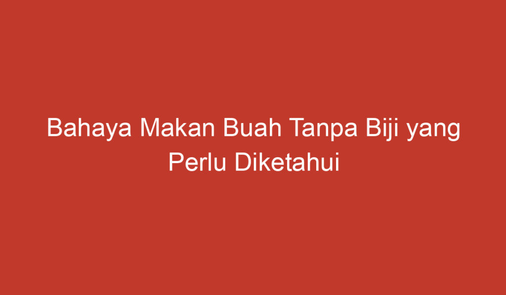 Bahaya Makan Buah Tanpa Biji yang Perlu Diketahui