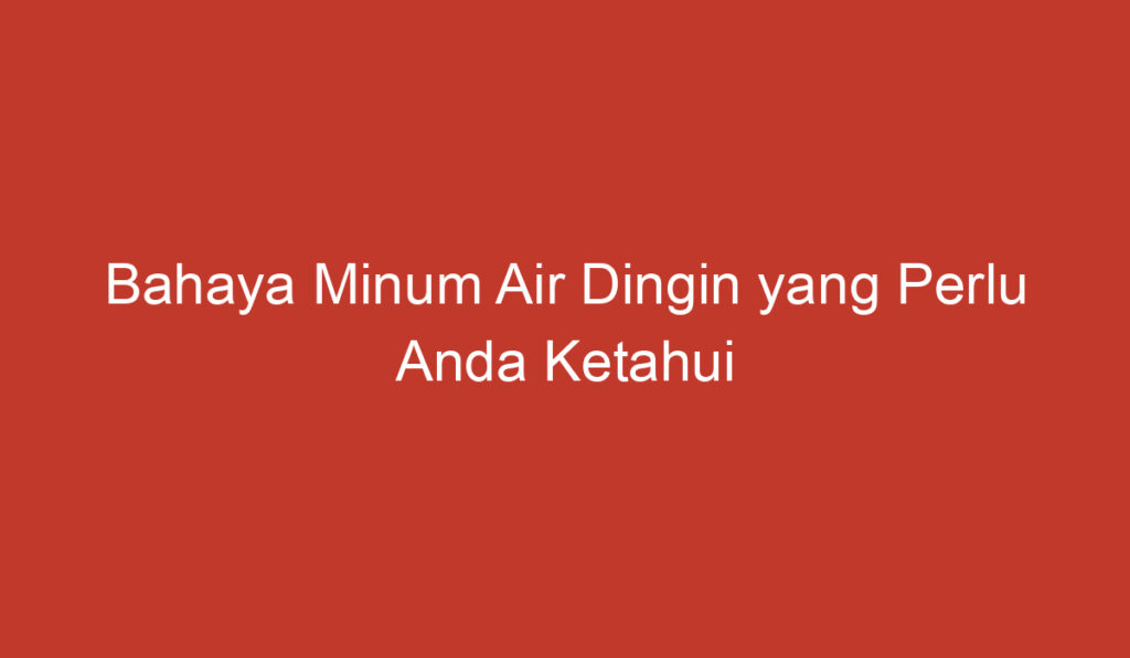 Bahaya Minum Air Dingin yang Perlu Anda Ketahui