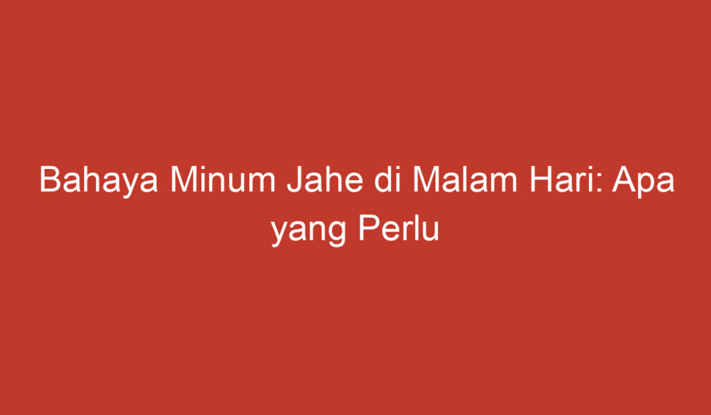 Bahaya Minum Jahe di Malam Hari: Apa yang Perlu Anda Ketahui?