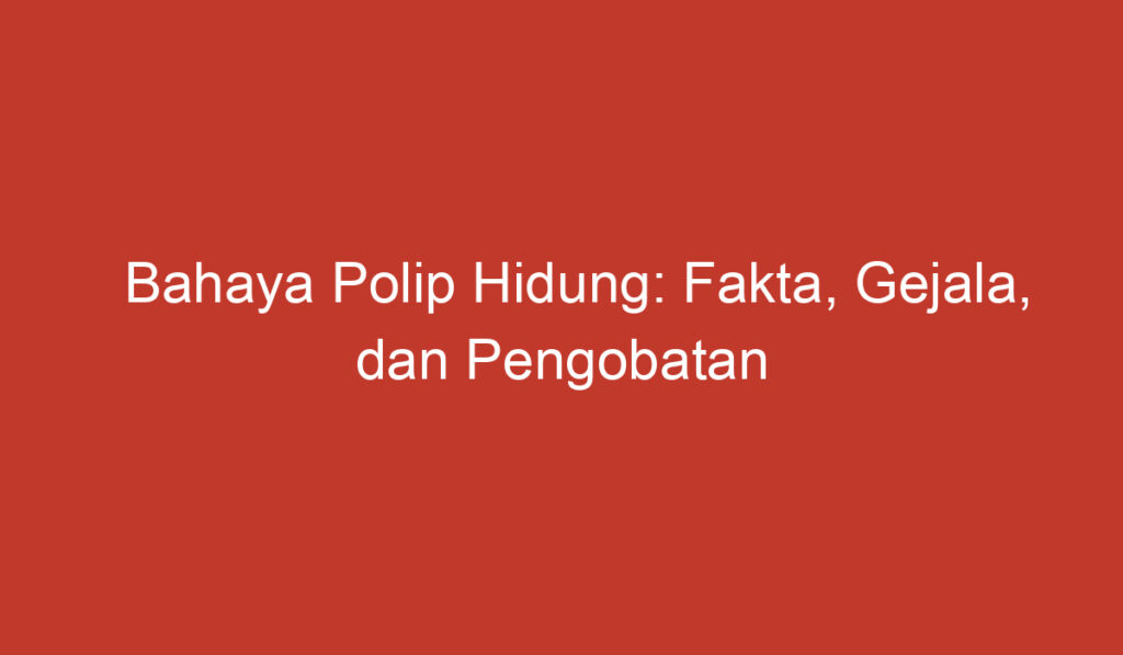 Bahaya Polip Hidung: Fakta, Gejala, dan Pengobatan