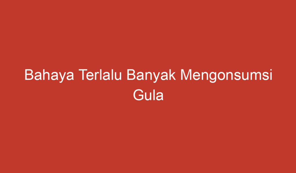 Bahaya Terlalu Banyak Mengonsumsi Gula