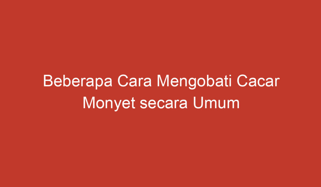 Beberapa Cara Mengobati Cacar Monyet secara Umum