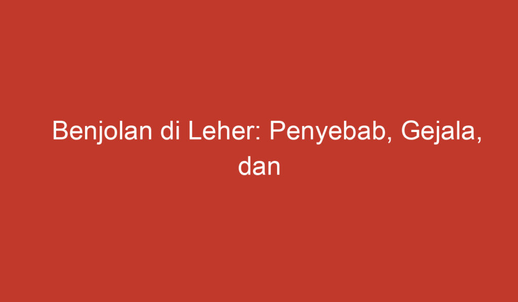 Benjolan di Leher: Penyebab, Gejala, dan Penanganannya