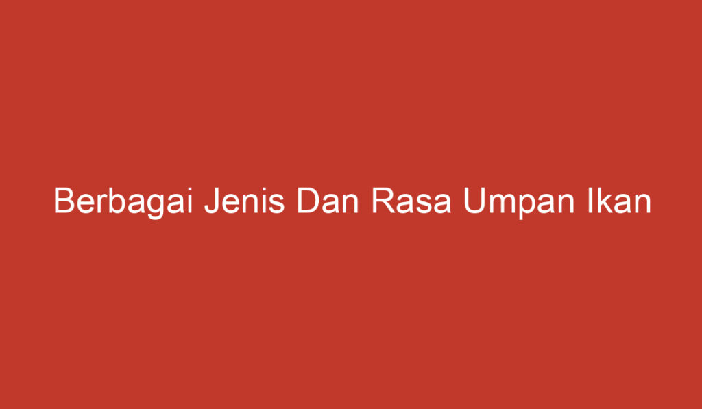 Berbagai Jenis Dan Rasa Umpan Ikan