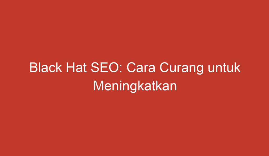 Black Hat SEO: Cara Curang untuk Meningkatkan Peringkat Website