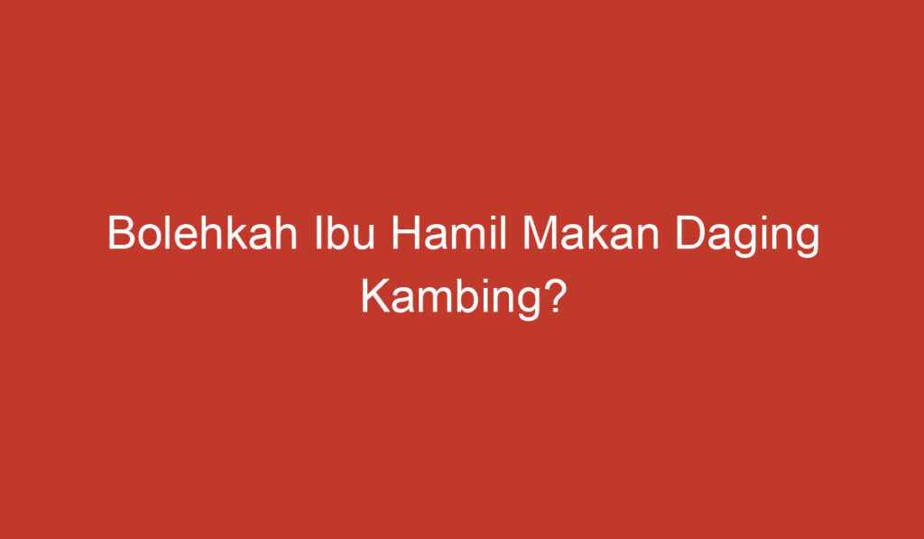 Bolehkah Ibu Hamil Makan Daging Kambing?