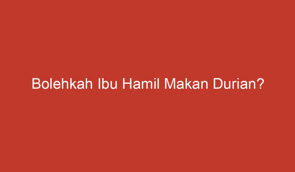 Bolehkah Ibu Hamil Makan Durian?