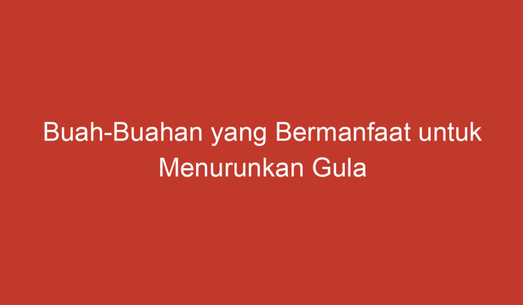 Buah Buahan yang Bermanfaat untuk Menurunkan Gula Darah