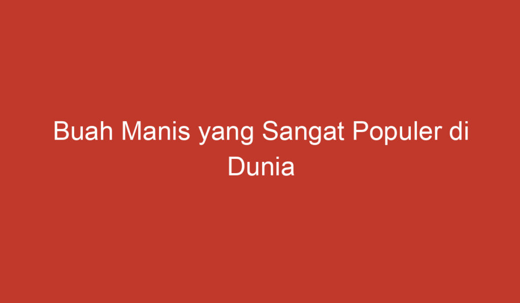 Buah Manis yang Sangat Populer di Dunia