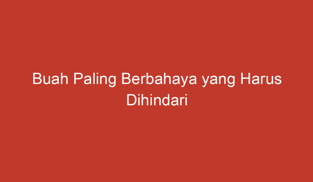 Buah Paling Berbahaya yang Harus Dihindari