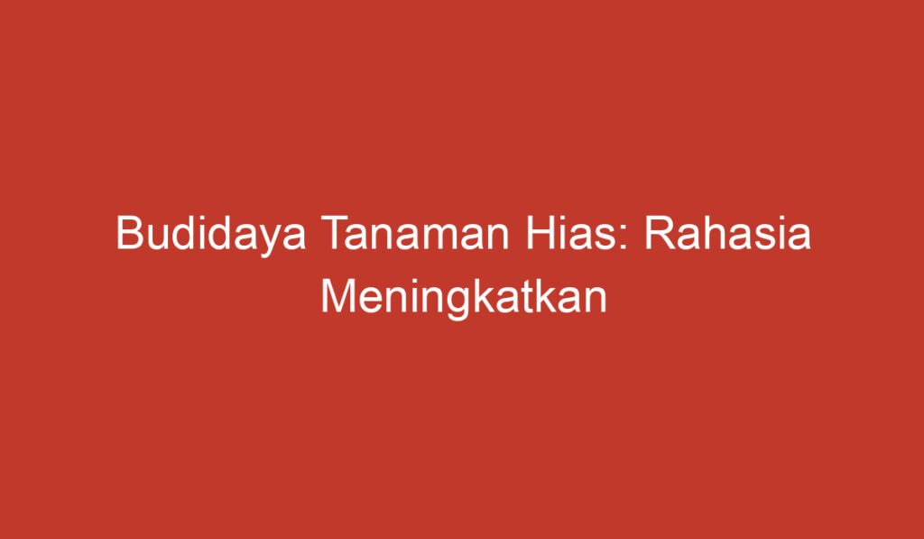 Budidaya Tanaman Hias: Rahasia Meningkatkan Kelangsungan Hidup Tanaman Anda