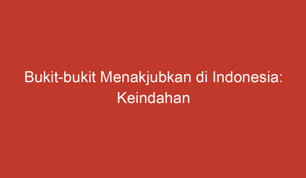 Bukit bukit Menakjubkan di Indonesia: Keindahan dalam Kehidupan