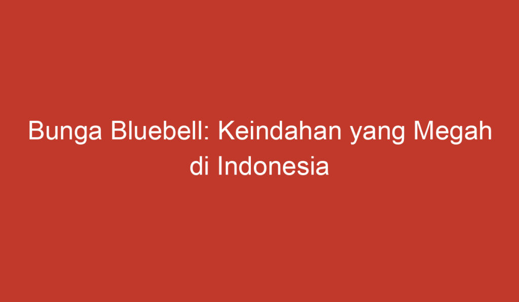 Bunga Bluebell: Keindahan yang Megah di Indonesia