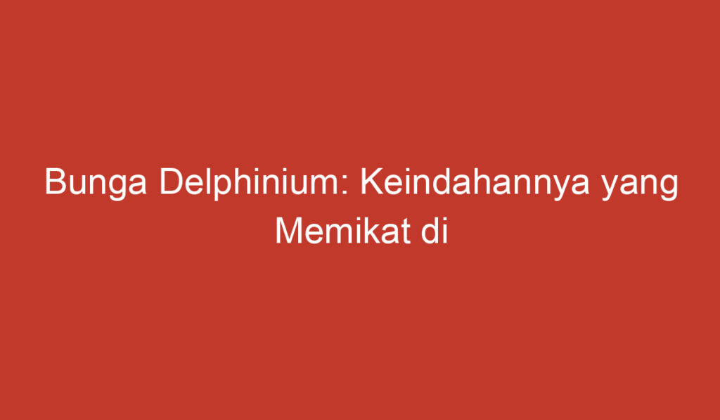 Bunga Delphinium: Keindahannya yang Memikat di Indonesia