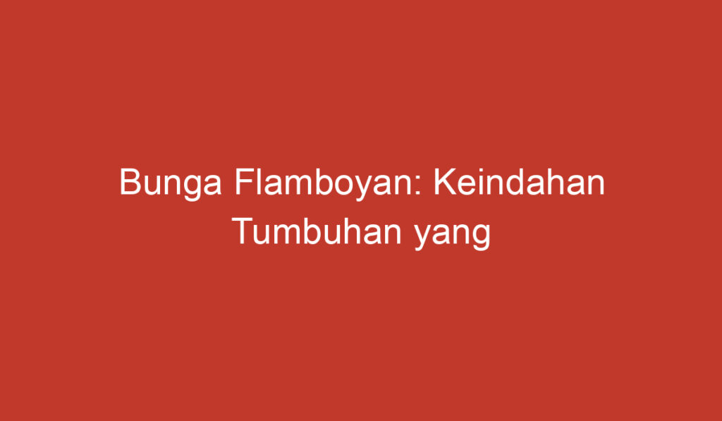 Bunga Flamboyan: Keindahan Tumbuhan yang Menakjubkan