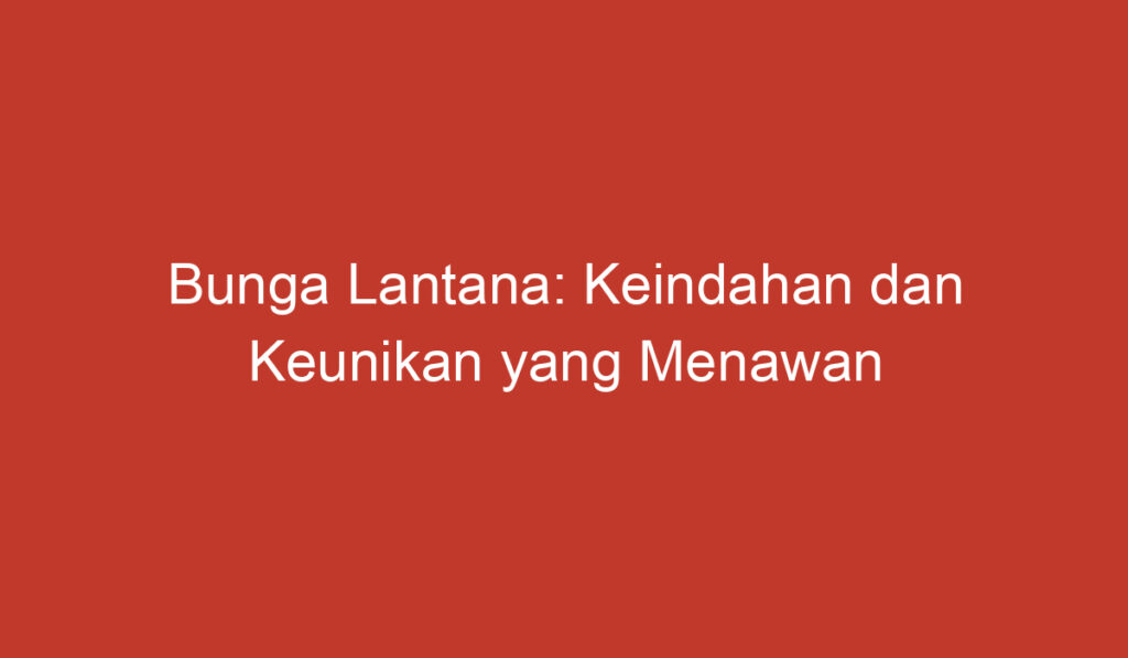 Bunga Lantana: Keindahan dan Keunikan yang Menawan