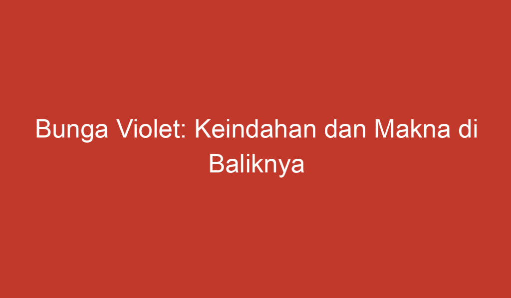 Bunga Violet: Keindahan dan Makna di Baliknya