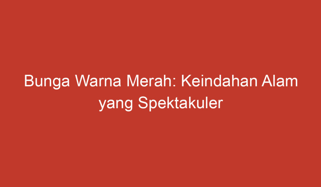 Bunga Warna Merah: Keindahan Alam yang Spektakuler