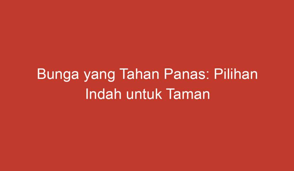 Bunga yang Tahan Panas: Pilihan Indah untuk Taman Anda