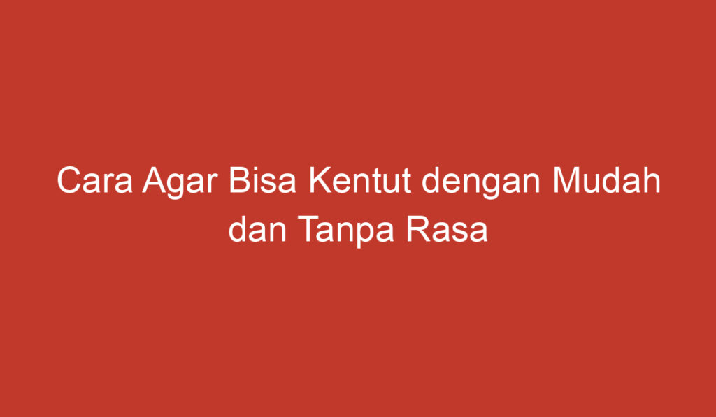 Cara Agar Bisa Kentut dengan Mudah dan Tanpa Rasa Tidak Nyaman