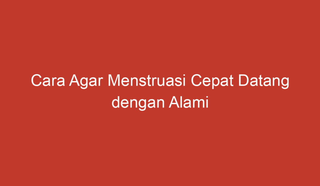 Cara Agar Menstruasi Cepat Datang dengan Alami