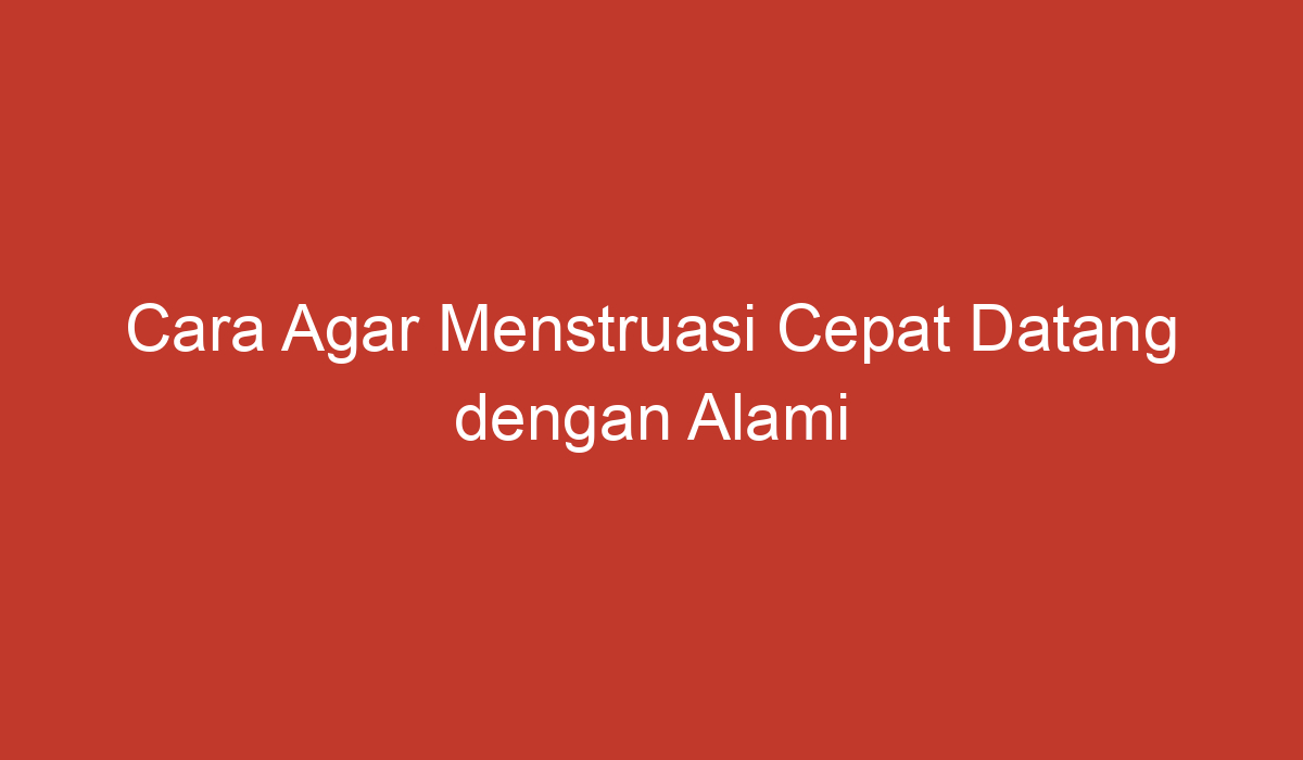 Cara Agar Menstruasi Cepat Datang dengan Alami