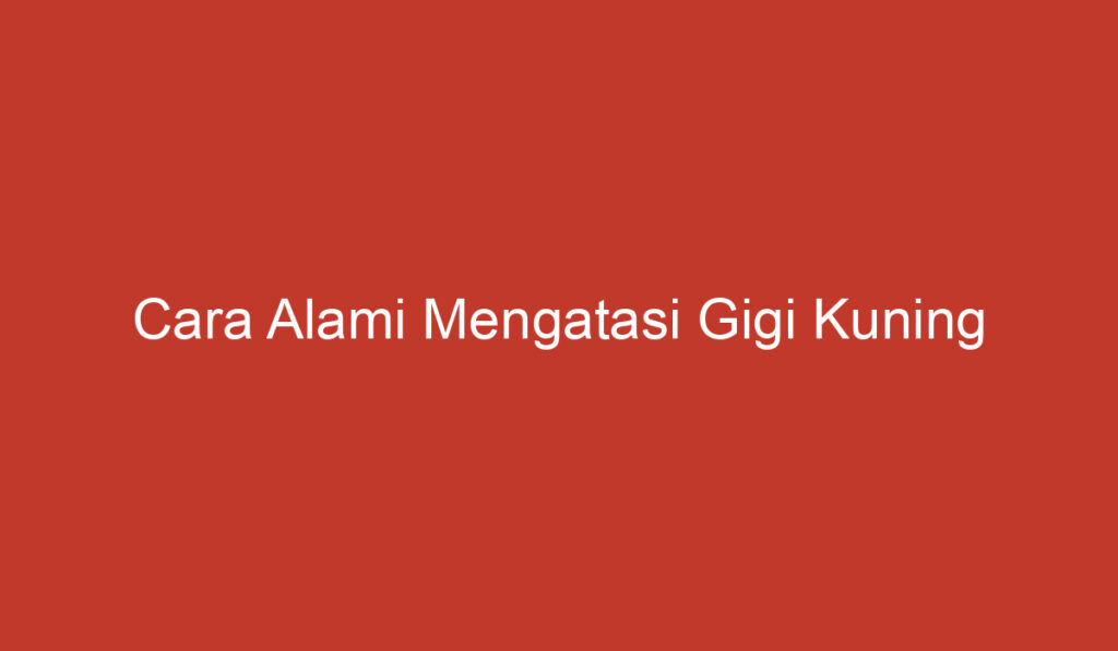 Cara Alami Mengatasi Gigi Kuning