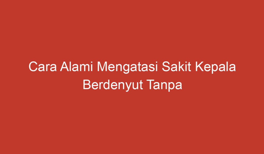 Cara Alami Mengatasi Sakit Kepala Berdenyut Tanpa Obat