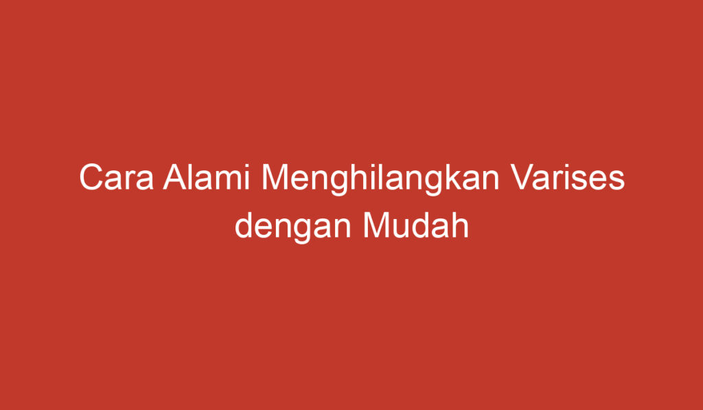 Cara Alami Menghilangkan Varises dengan Mudah