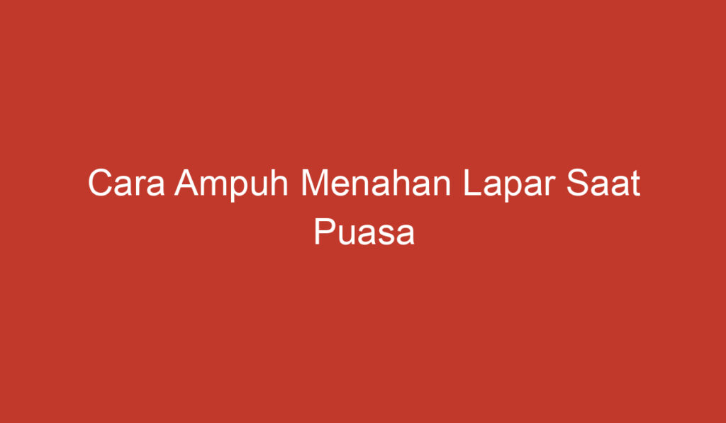 Cara Ampuh Menahan Lapar Saat Puasa