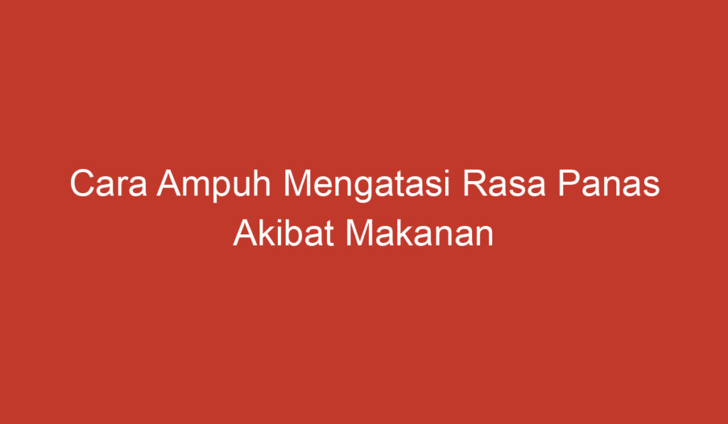 Cara Ampuh Mengatasi Rasa Panas Akibat Makanan Pedas