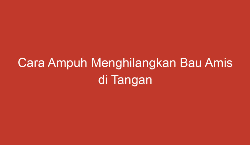 Cara Ampuh Menghilangkan Bau Amis di Tangan