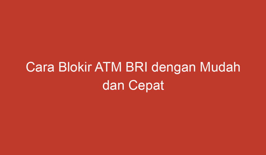 Cara Blokir ATM BRI dengan Mudah dan Cepat