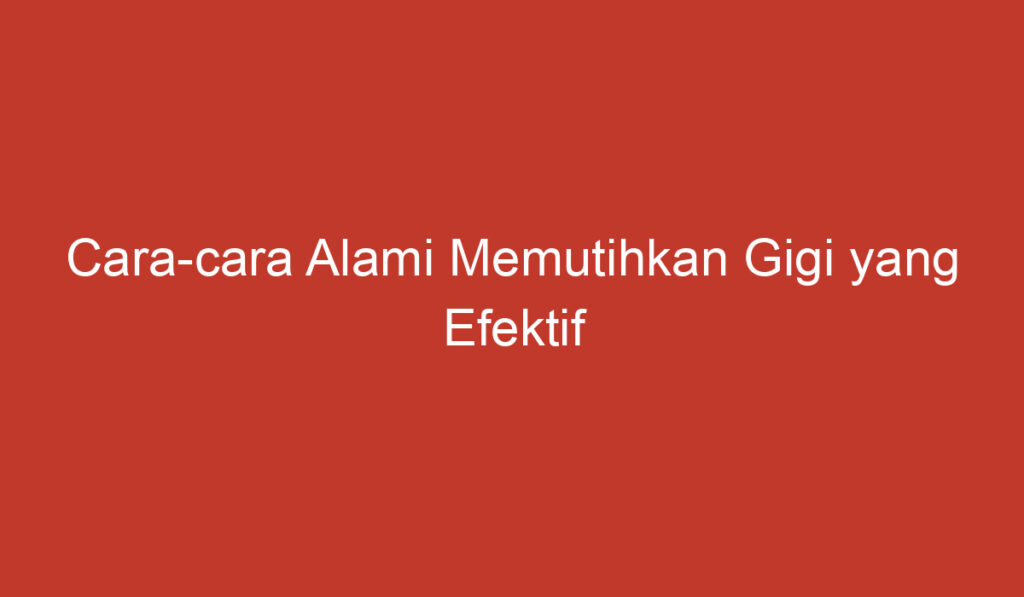 Cara cara Alami Memutihkan Gigi yang Efektif