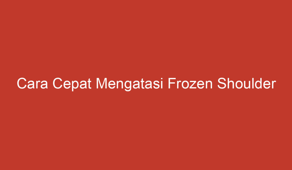 Cara Cepat Mengatasi Frozen Shoulder