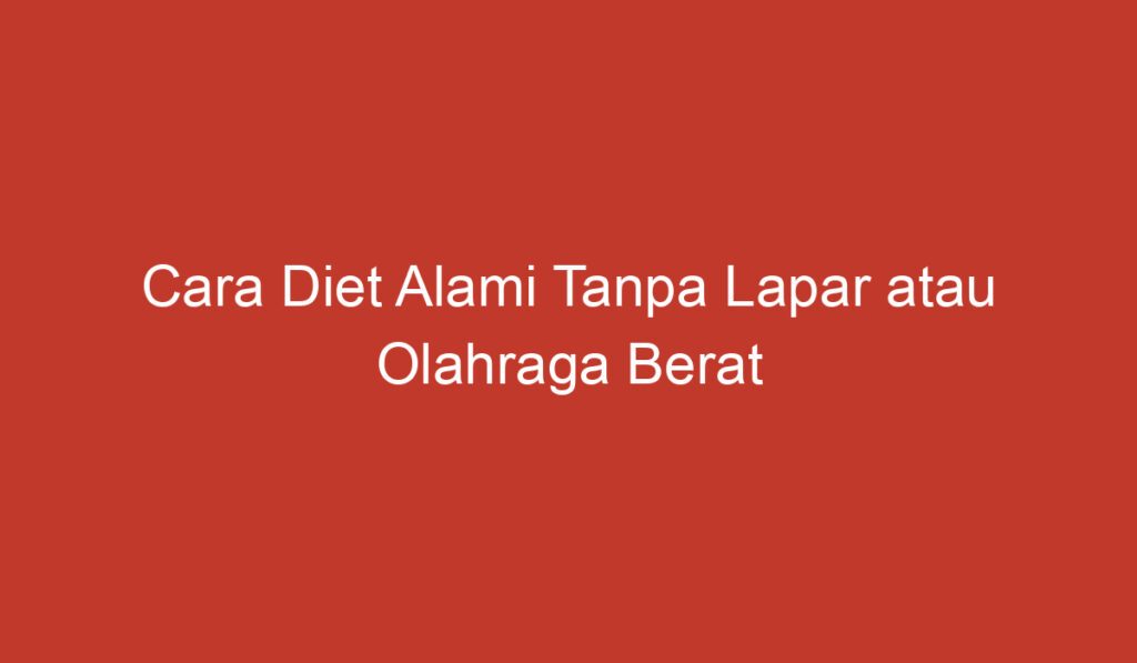 Cara Diet Alami Tanpa Lapar atau Olahraga Berat