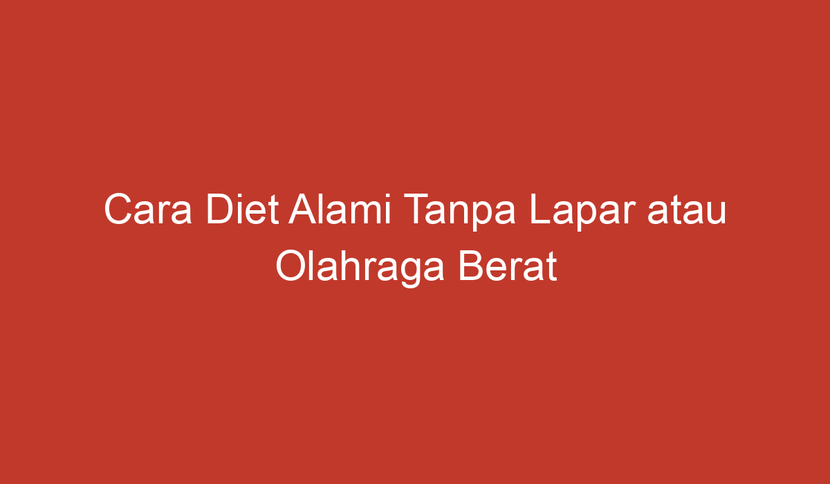 Cara Diet Alami Tanpa Lapar Atau Olahraga Berat