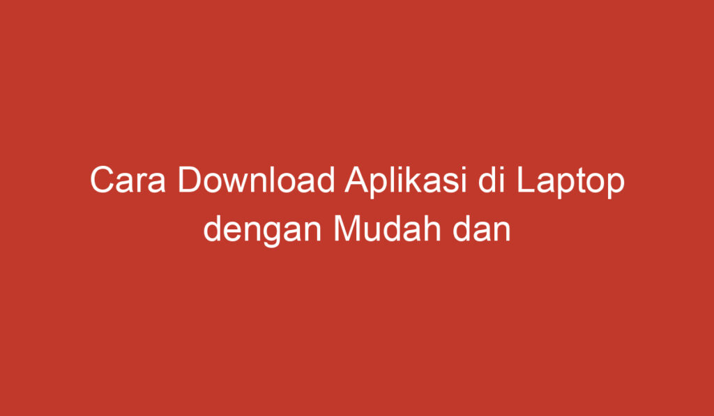 Cara Download Aplikasi di Laptop dengan Mudah dan Cepat