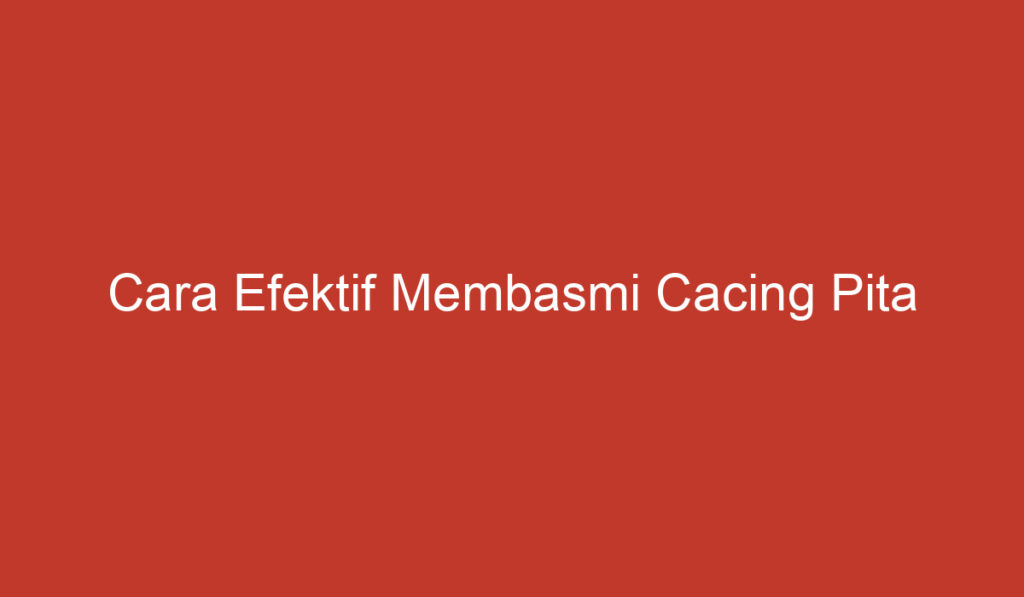 Cara Efektif Membasmi Cacing Pita