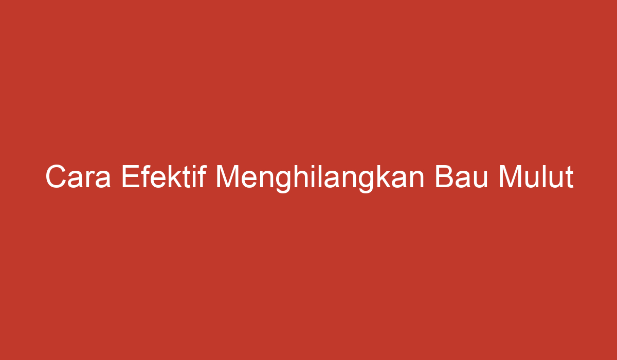 Cara Efektif Menghilangkan Bau Mulut