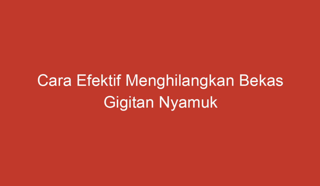 Cara Efektif Menghilangkan Bekas Gigitan Nyamuk