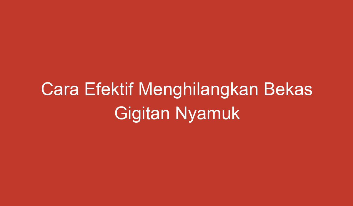 Cara Efektif Menghilangkan Bekas Gigitan Nyamuk