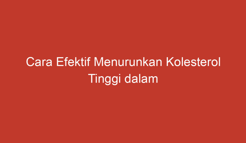 Cara Efektif Menurunkan Kolesterol Tinggi dalam Tubuh