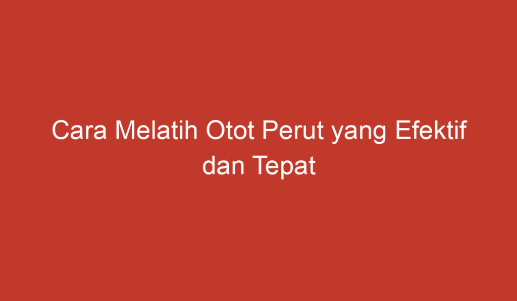 Cara Melatih Otot Perut yang Efektif dan Tepat