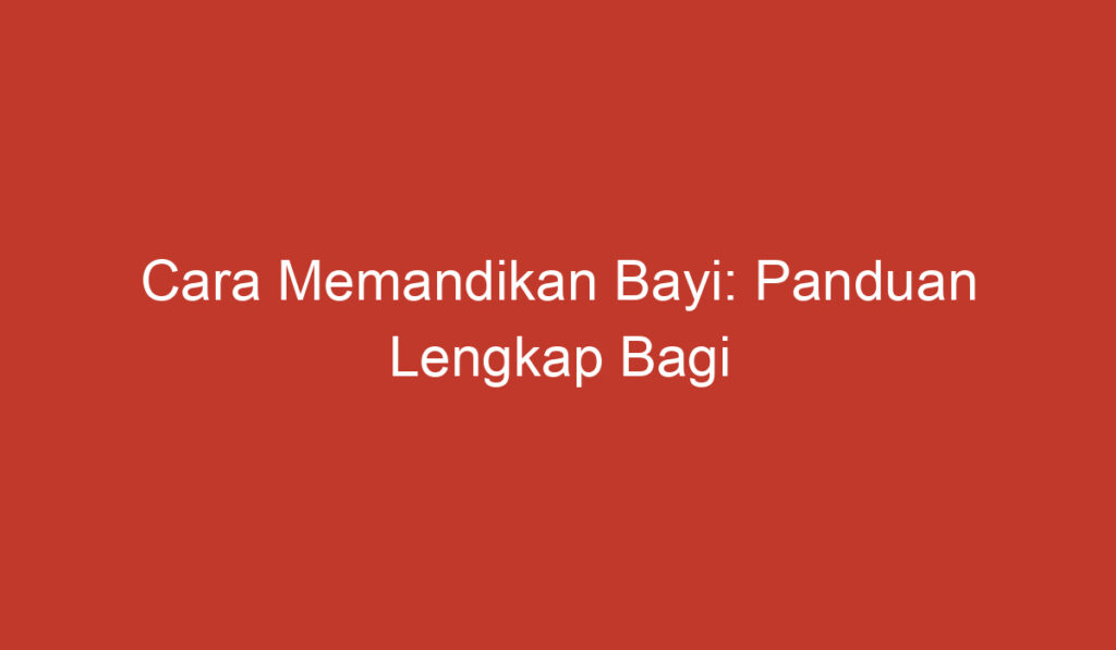 Cara Memandikan Bayi: Panduan Lengkap Bagi Orangtua