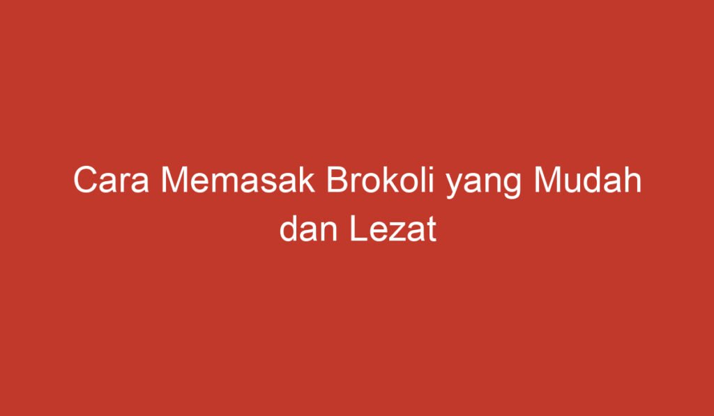 Cara Memasak Brokoli yang Mudah dan Lezat