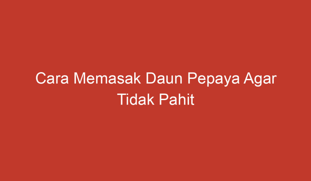 Cara Memasak Daun Pepaya Agar Tidak Pahit